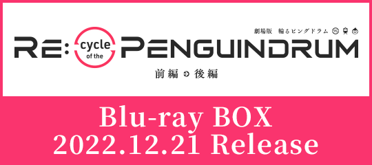 劇場版『RE:cycle of the PENGUINDRUM』Blu-ray BOX 2022.12.21 Release